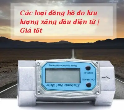 Các loại đồng hồ đo lưu lượng xăng dầu điện tử | Giá tốt 10 Các loại đồng hồ đo lưu lượng xăng dầu điện tử